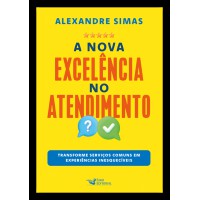 A Nova Excelência Do Atendimento: Transforme Serviços Comuns Em Experiências Inesquecíveis