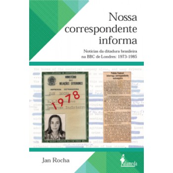 Nossa Correspondente Informa: Notícias Da Ditadura Brasileira Na Bbc De Londres: 1973-1985