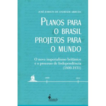 Planos Para O Brasil, Projetos Para O Mundo: O Novo Imperialismo Britânico E O Processo De Independência (1800 - 1831)