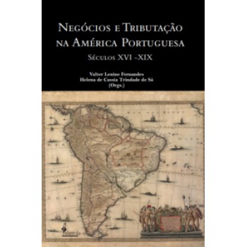 Negócios E Tributação Na América Portuguesa: Séculos Xvi - Xix