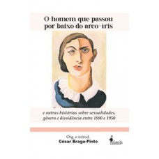 O Homem Que Passou Por Baixo Do Arco-íris: E Outras Histórias Sobre Sexualidades, Gênero E Dissidência Entre 1880-1950