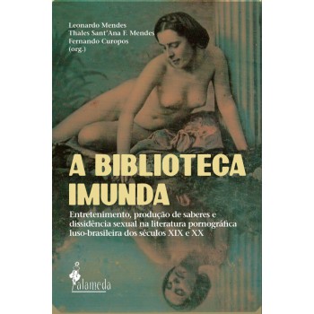 A Biblioteca Imunda: Entretenimento, Produção De Saberes E Dissidência Sexual Na Literatura Pornográica Luso-brasileira Dos Séculos Xix E Xx.