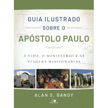 Guia Ilustrado Sobre O Apóstolo Paulo: A Vida, O Ministério E As Viagens Missionárias