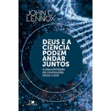 Deus E A Ciência Podem Andar Juntos: A Plausibilidade Da Cosmovisão Teísta Cristã