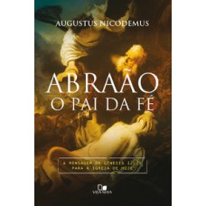 Abraão, O Pai Da Fé: A Mensagem De Gênesis 12-25 Para A Igreja De Hoje