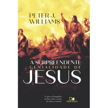 A Surpreendente Genialidade De Jesus: O Que Os Evangelhos Revelam Sobre O Maior De Todos Os Mestres