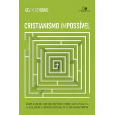Cristianismo Impossível: Seguir Jesus Não Exige Que Você Mude O Mundo, Seja Especialista Em Tudo, Aceite O Racasso Espiritual Ou Se Sinta Ineliz Sempre