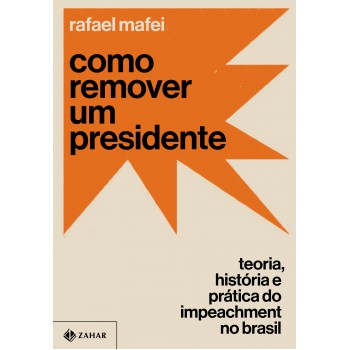 Como Remover Um Presidente: Teoria, História E Prática Do Impeachment No Brasil