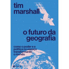 O Futuro Da Geografia: Como O Poder E A Política No Espaço Transformarão O Mundo