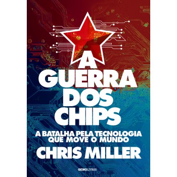 A guerra dos chips: A batalha pela tecnologia que move o mundo