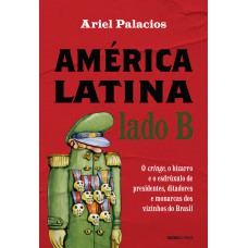 América Latina Lado B: O Cringe, O Bizarro E O Esdrúxulo De Presidentes, Ditadores E Monarcas Dos Vizinhos Do Brasil