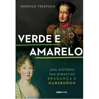 Verde E Amarelo: Uma História Das Dinastias Bragança E Habsburgo