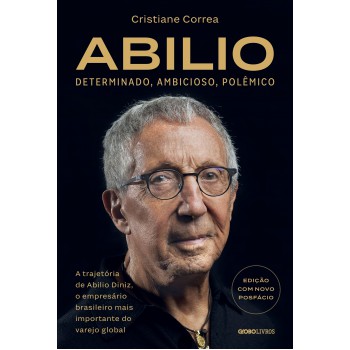 Abilio: Determinado, Ambicioso, Polêmico:: A Trajetória De Abilio Diniz, O Empresário Brasileiro Mais Importante Do Varejo Global