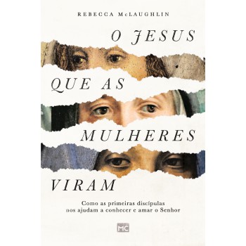 O Jesus Que As Mulheres Viram: Como As Primeiras Discípulas Nos Ajudam A Conhecer E Amar O Senhor