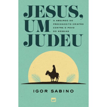 Jesus, Um Judeu: O Absurdo Do Preconceito Cristão Contra O Povo Do Messias