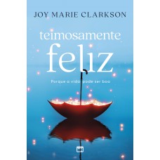 Teimosamente Feliz: Porque A Vida Pode Ser Boa