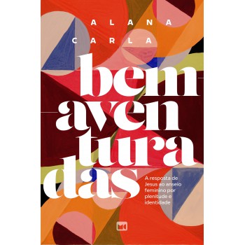 Bem-aventuradas: A Resposta De Jesus Ao Anseio Feminino Por Plenitude E Identidade