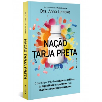 Nação Tarja Preta: O Que Há Por Trás Da Conduta Dos Médicos, Da Dependência Dos Pacientes E Da Atuação Da Indústria Farmacêutica (leia Também Nação Dopamina)