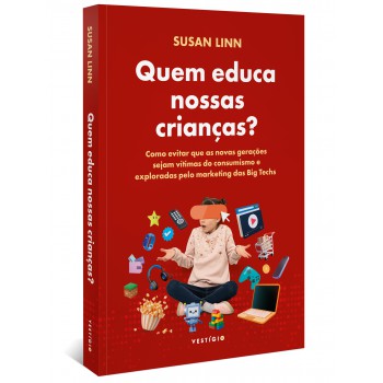 Quem Educa Nossas Crianças?: Como Evitar Que As Novas Gerações Sejam Vítimas Do Consumismo E Exploradas Pelo Marketing Das Big Techs.