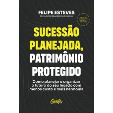 Sucessão Planejada, Patrimônio Protegido: Como Planejar E Organizar O Futuro Do Seu Legado Com Menos Custo E Mais Harmonia