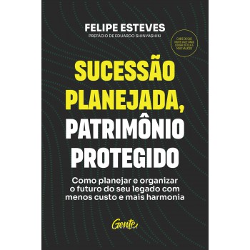 Sucessão Planejada, Patrimônio Protegido: Como Planejar E Organizar O Futuro Do Seu Legado Com Menos Custo E Mais Harmonia