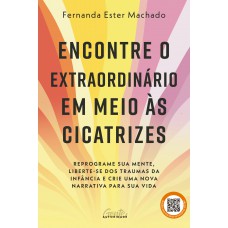 Encontre O Extraordinário Em Meio às Cicatrizes: Reprograme Sua Mente, Liberte-se Dos Traumas Da Inf?ncia E Crie Uma Nova Narrativa Para Sua Vida