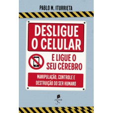 Desligue O Celular E Ligue O Seu Cérebro: Manipulação, Controle E Destruição Do Ser Humano