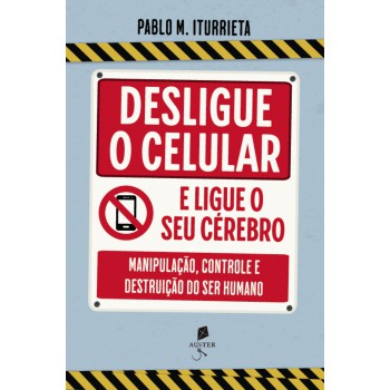 Desligue O Celular E Ligue O Seu Cérebro: Manipulação, Controle E Destruição Do Ser Humano