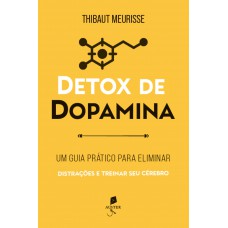 Detox De Dopamina: Um Guia Prático Para Eliminar Distrações E Treinar Seu Cérebro