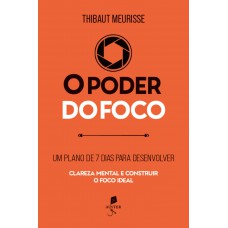 O Poder Do Foco: Um Plano De 7 Dias Para Desenvolver Clareza Mental E Construir O Foco Ideal