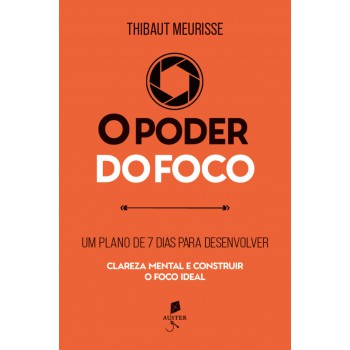 O Poder Do Foco: Um Plano De 7 Dias Para Desenvolver Clareza Mental E Construir O Foco Ideal