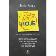 Faça Hoje: Supere A Procrastinação, Aumente A Produtividade E Alcance Objetivos Mais Significativos