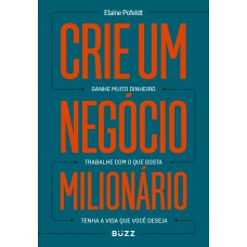 Crie Um Negócio Milionário: Ganhe Muito Dinheiro, Trabalhe Com O Que Gosta, Tenha A Vida Que Você Deseja