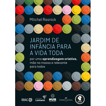 Jardim De Infância Para A Vida Toda: Por Uma Aprendizagem Criativa, Mão Na Massa E Relevante Para Todos