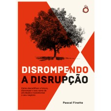 Disrompendo A Disrupção: Como Decodificar O Futuro, Disromper O Seu Ramo De Atividade E Transformar O Seu Negócio