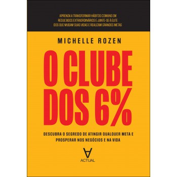 O Clube Dos 6%: Descubra O Segredo De Atingir Qualquer Meta E Prosperar Nos Neg-cios E Na Vida