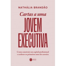 Cartas A Uma Jovem Executiva: Como Construir Seu Capital Profissional E Acelerar Os Primeiros Anos De Carreira