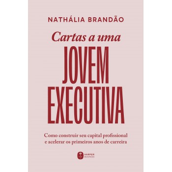 Cartas A Uma Jovem Executiva: Como Construir Seu Capital Profissional E Acelerar Os Primeiros Anos De Carreira