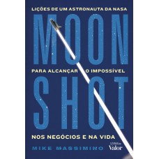 Moonshot: Lições De Um Astronauta Da Nasa Para Alcançar O Impossível Nos Neg-cios E Na Vida