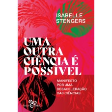 Uma Outra Ciência é Possível: Manifesto Por Uma Desaceleração Das Ciências