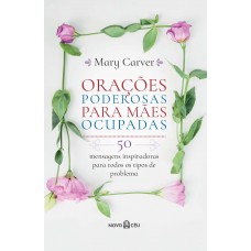 Orações Poderosas Para Mães Ocupadas: 50 Mensagens Inspiradoras Para Todos Os Tipos De Problema