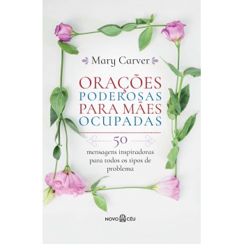 Orações Poderosas Para Mães Ocupadas: 50 Mensagens Inspiradoras Para Todos Os Tipos De Problema