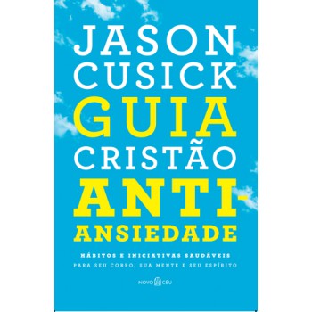 Guia Cristão Antiansiedade: Hábitos E Iniciativas Saudáveis Para Seu Corpo, Sua Mente E Seu Espírito