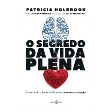 O Segredo Da Vida Plena: Construindo A Ponte Da Fé Entre A Mente E O Coração