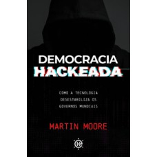 Democracia Hackeada: Como A Tecnologia Desestabiliza Os Governos Mundiais