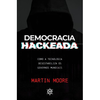 Democracia Hackeada: Como A Tecnologia Desestabiliza Os Governos Mundiais