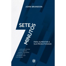 7 Minutos Para Aumentar Sua Produtividade: Como Administrar Sua Agenda, Superar Distrações E Alcançar Os Resultados Que Você Deseja