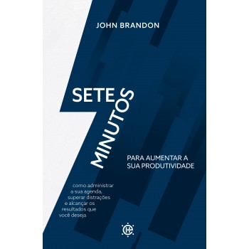 7 Minutos Para Aumentar Sua Produtividade: Como Administrar Sua Agenda, Superar Distrações E Alcançar Os Resultados Que Você Deseja