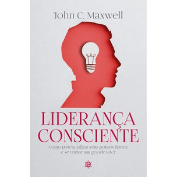 Liderança Consciente: Como Potencializar Seus Pontos Fortes E Se Tornar Um Grande Líder