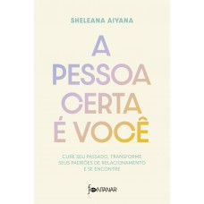 A Pessoa Certa é Você: Cure Seu Passado, Transforme Seus Padrões De Relacionamento E Se Encontre